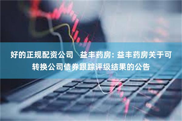 好的正规配资公司   益丰药房: 益丰药房关于可转换公司债券跟踪评级结果的公告