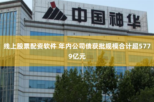 线上股票配资软件 年内公司债获批规模合计超5779亿元