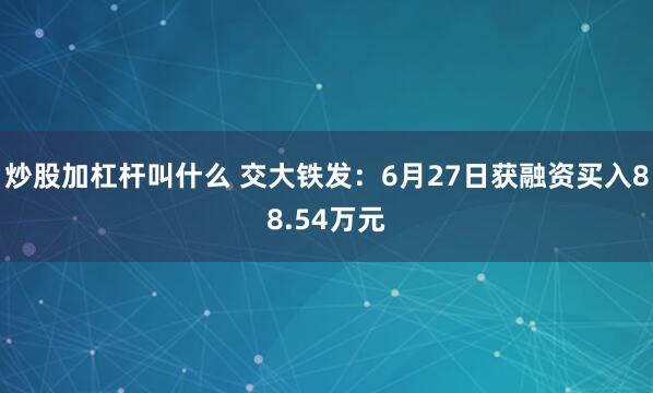 炒股加杠杆叫什么 交大铁发：6月27日获融资买入88.54万元