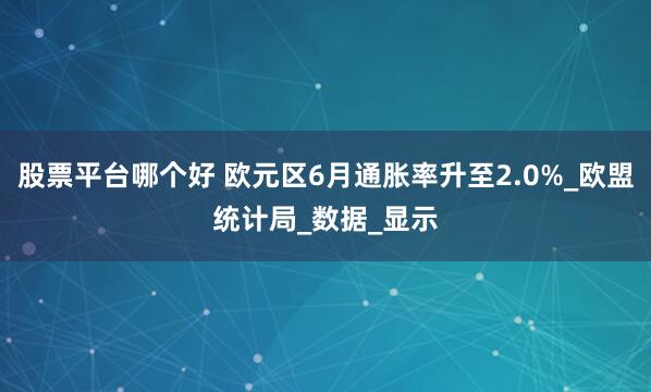 股票平台哪个好 欧元区6月通胀率升至2.0%_欧盟统计局_数据_显示