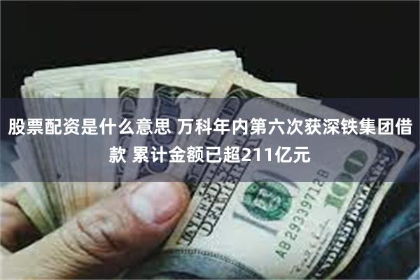 股票配资是什么意思 万科年内第六次获深铁集团借款 累计金额已超211亿元