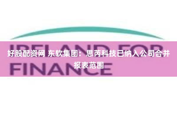 好股配资网 东软集团：思芮科技已纳入公司合并报表范围