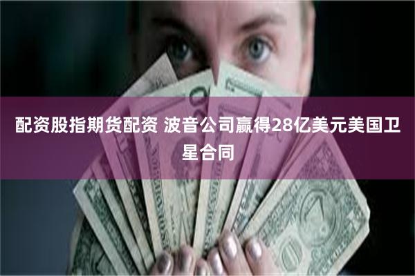 配资股指期货配资 波音公司赢得28亿美元美国卫星合同