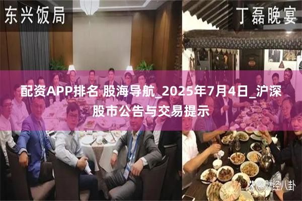 配资APP排名 股海导航_2025年7月4日_沪深股市公告与交易提示